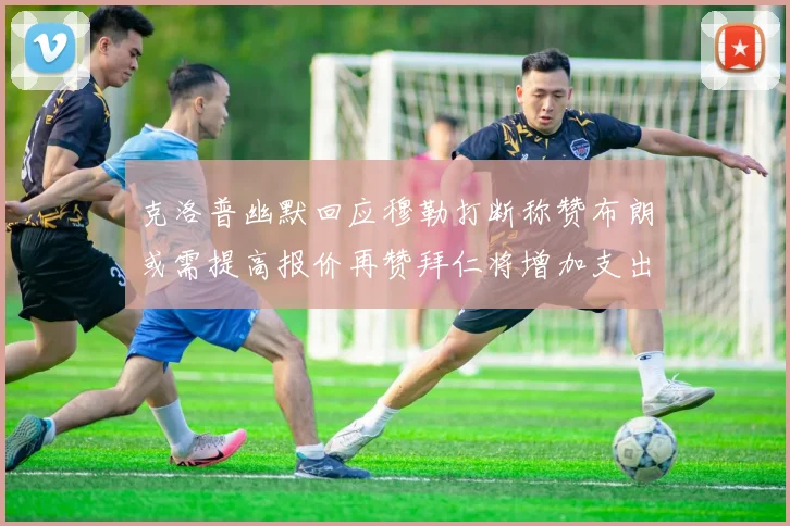 克洛普幽默回应穆勒打断称赞布朗或需提高报价再赞拜仁将增加支出