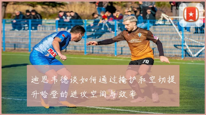迪恩韦德谈如何通过掩护和空切提升哈登的进攻空间与效率