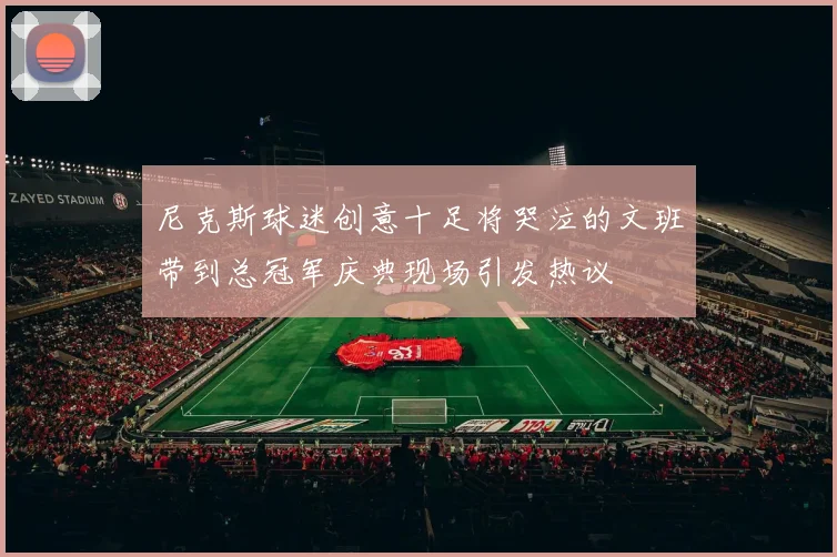 尼克斯球迷创意十足将哭泣的文班带到总冠军庆典现场引发热议