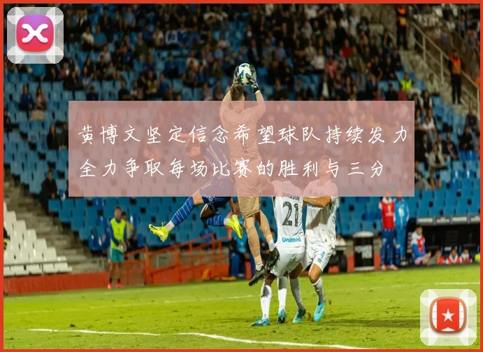 黄博文坚定信念希望球队持续发力全力争取每场比赛的胜利与三分