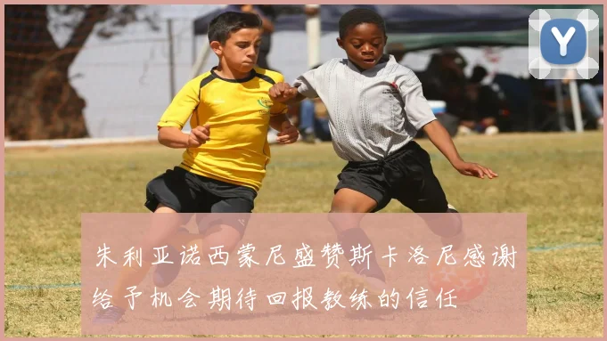 朱利亚诺西蒙尼盛赞斯卡洛尼感谢给予机会期待回报教练的信任