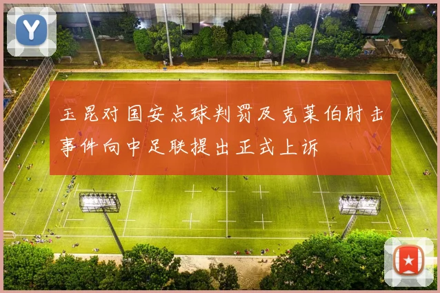玉昆对国安点球判罚及克莱伯肘击事件向中足联提出正式上诉