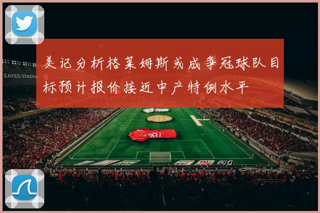 美记分析格莱姆斯或成争冠球队目标预计报价接近中产特例水平