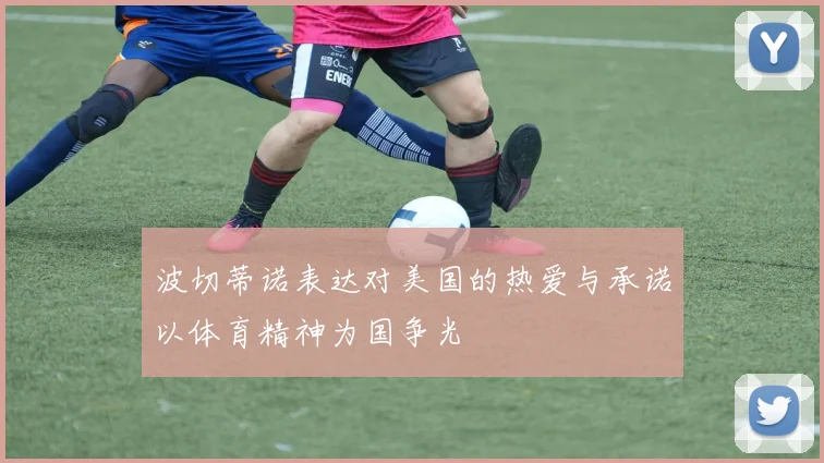 波切蒂诺表达对美国的热爱与承诺以体育精神为国争光
