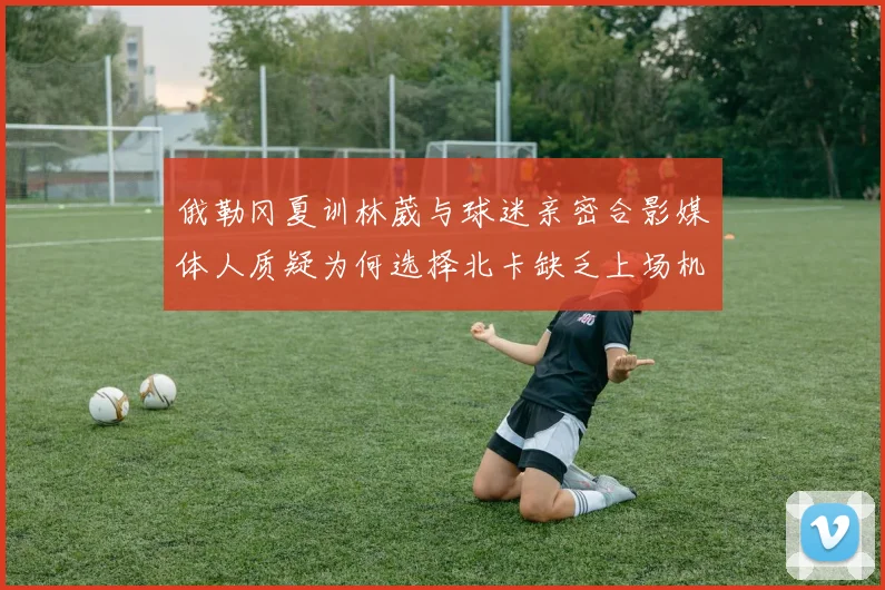 俄勒冈夏训林葳与球迷亲密合影媒体人质疑为何选择北卡缺乏上场机会