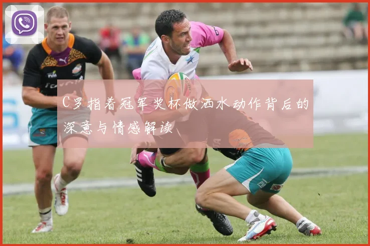 C罗指着冠军奖杯做洒水动作背后的深意与情感解读