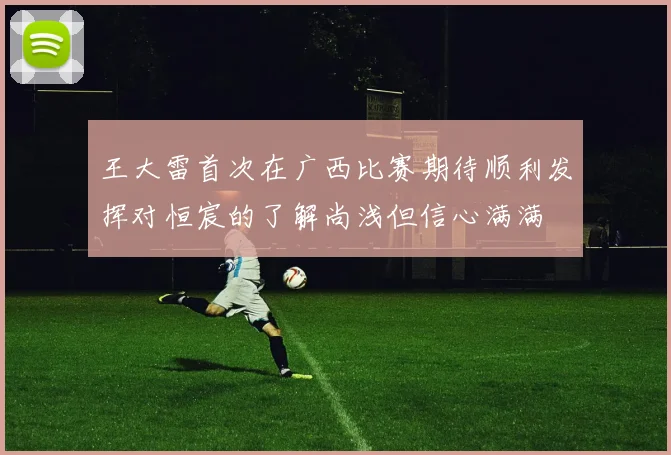 王大雷首次在广西比赛期待顺利发挥对恒宸的了解尚浅但信心满满