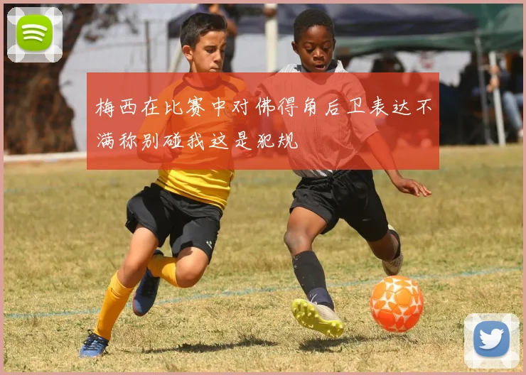 梅西在比赛中对佛得角后卫表达不满称别碰我这是犯规