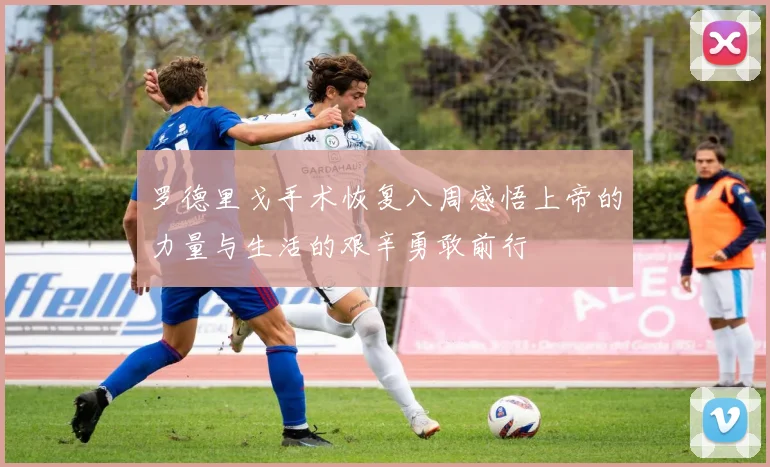 罗德里戈手术恢复八周感悟上帝的力量与生活的艰辛勇敢前行