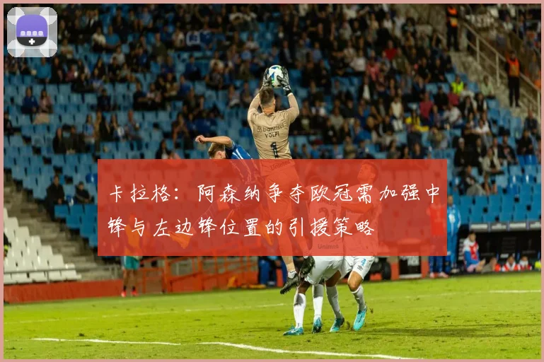 卡拉格：阿森纳争夺欧冠需加强中锋与左边锋位置的引援策略