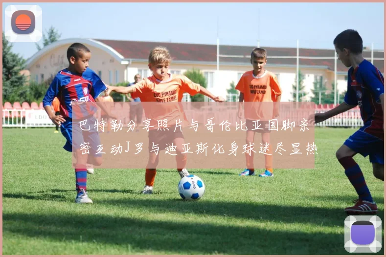巴特勒分享照片与哥伦比亚国脚亲密互动J罗与迪亚斯化身球迷尽显热情
