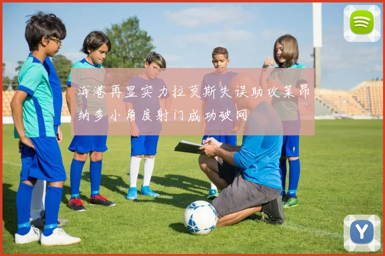 海港再显实力拉莫斯失误助攻莱昂纳多小角度射门成功破网