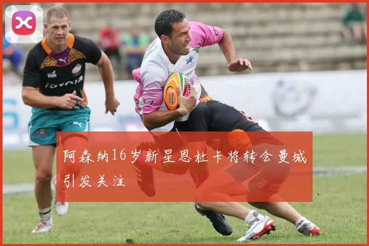 阿森纳16岁新星恩杜卡将转会曼城引发关注