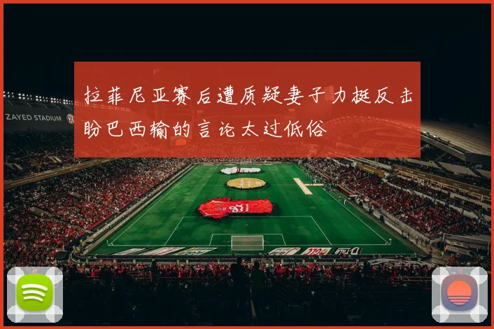 拉菲尼亚赛后遭质疑妻子力挺反击盼巴西输的言论太过低俗