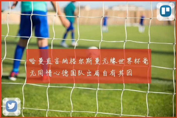 哈曼直言纳格尔斯曼无缘世界杯毫无同情心德国队出局自有其因