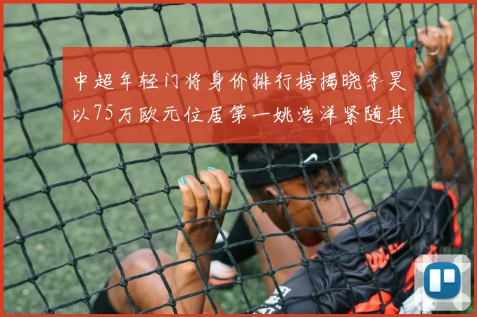 中超年轻门将身价排行榜揭晓李昊以75万欧元位居第一姚浩洋紧随其后