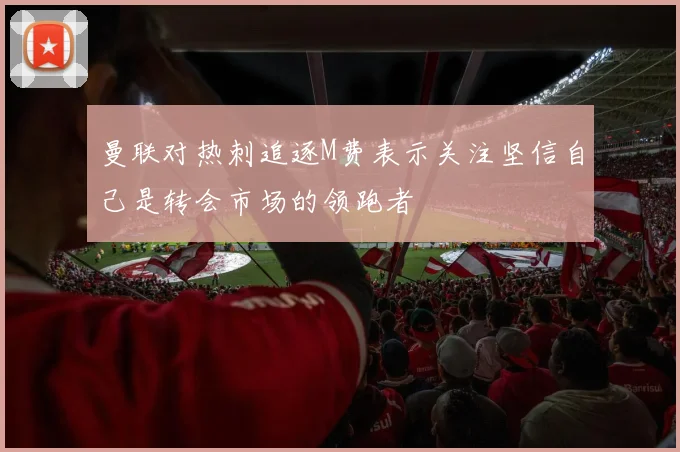 曼联对热刺追逐M费表示关注坚信自己是转会市场的领跑者