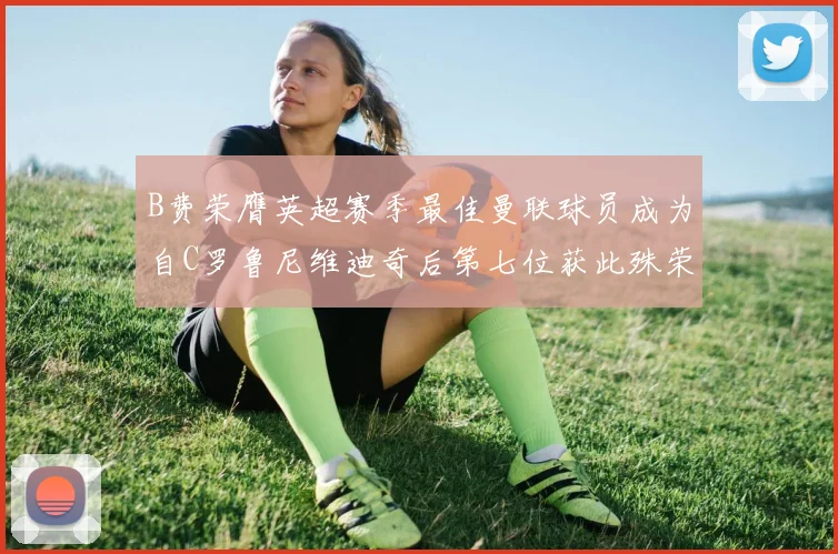 B费荣膺英超赛季最佳曼联球员成为自C罗鲁尼维迪奇后第七位获此殊荣者