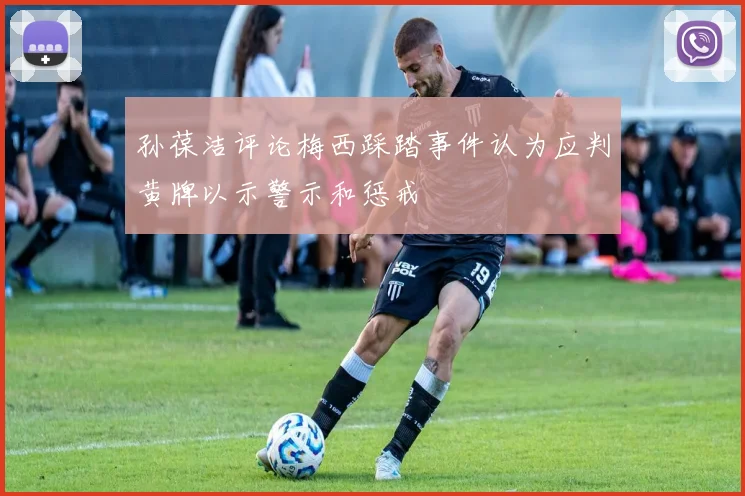 孙葆洁评论梅西踩踏事件认为应判黄牌以示警示和惩戒