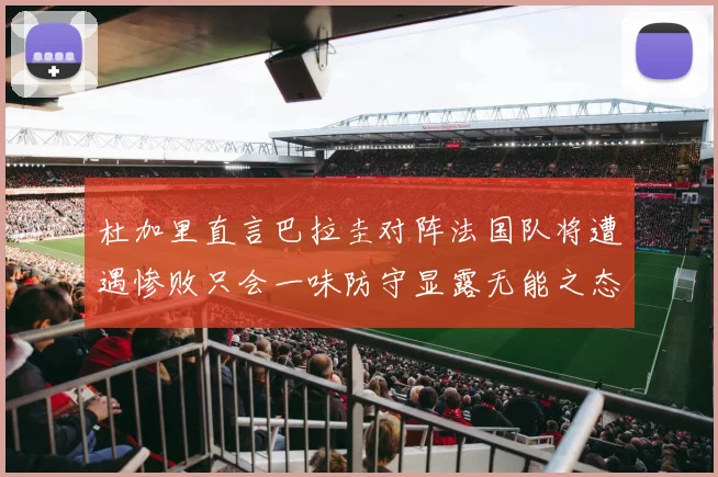 杜加里直言巴拉圭对阵法国队将遭遇惨败只会一味防守显露无能之态