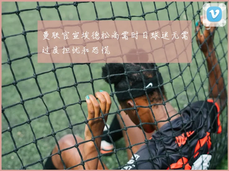 曼联官宣埃德松尚需时日球迷无需过度担忧和恐慌