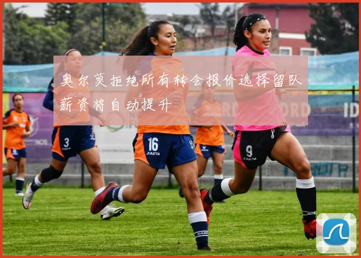奥尔莫拒绝所有转会报价选择留队薪资将自动提升