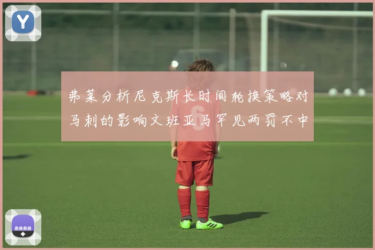 弗莱分析尼克斯长时间轮换策略对马刺的影响文班亚马罕见两罚不中引发关注