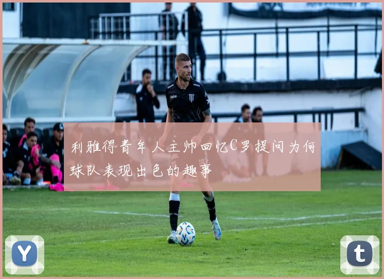 利雅得青年人主帅回忆C罗提问为何球队表现出色的趣事