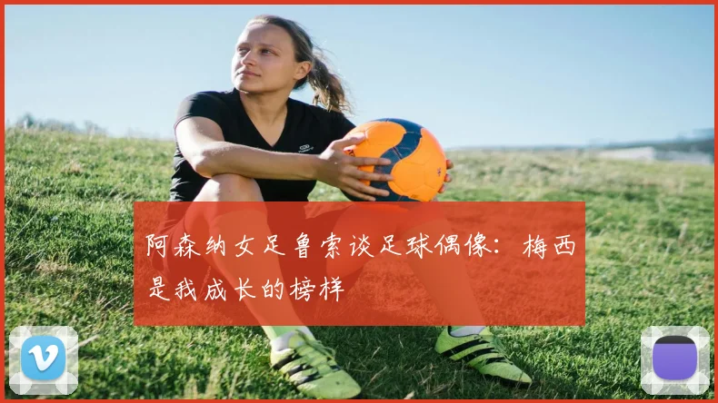阿森纳女足鲁索谈足球偶像：梅西是我成长的榜样